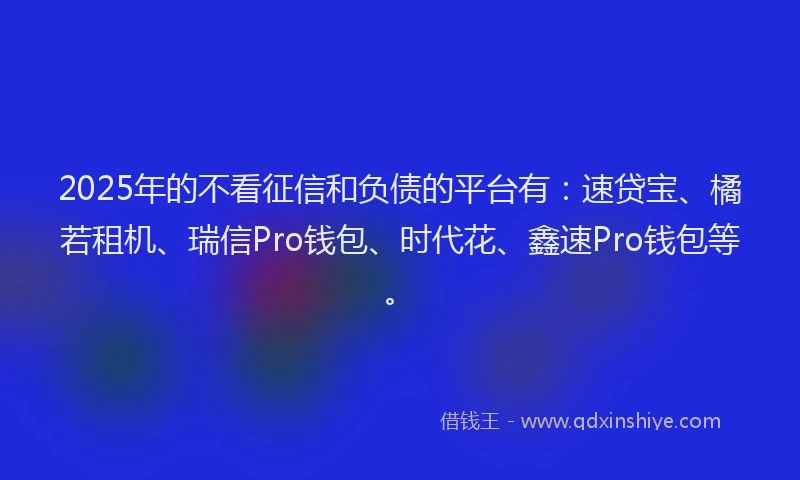 2025年的不看征信和负债的平台有：速贷宝、橘若租机、瑞信Pro钱包、时代花、鑫速Pro钱包等。