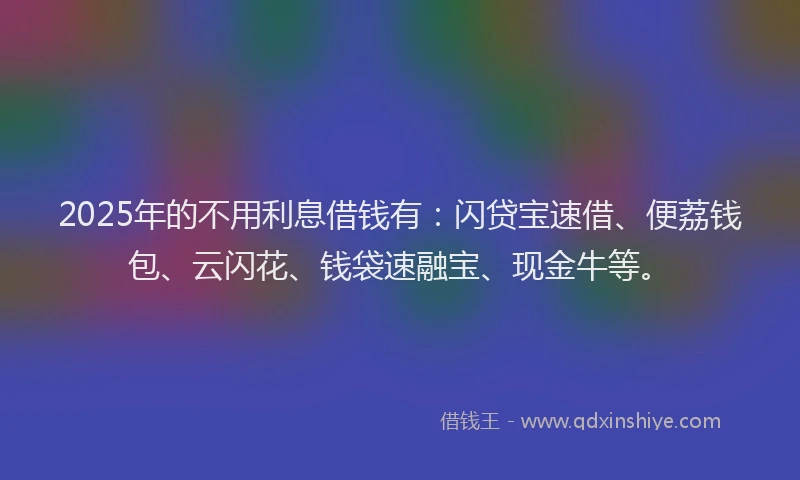 2025年的不用利息借钱有：闪贷宝速借、便荔钱包、云闪花、钱袋速融宝、现金牛等。