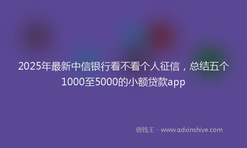 2025年最新中信银行看不看个人征信，总结五个1000至5000的小额贷款app