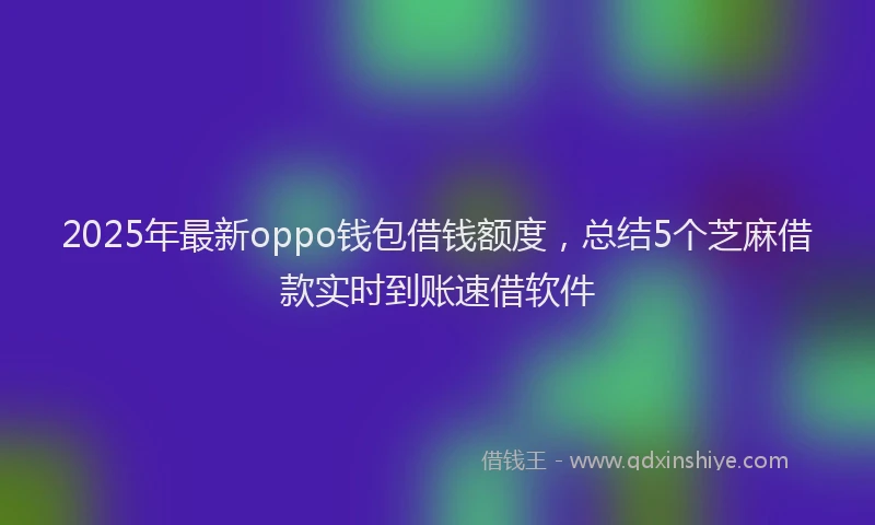 2025年最新oppo钱包借钱额度，总结5个芝麻借款实时到账速借软件