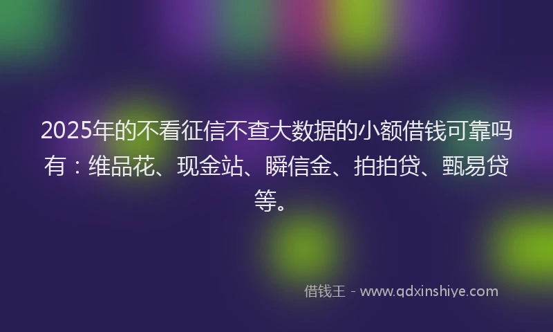 2025年的不看征信不查大数据的小额借钱可靠吗有：维品花、现金站、瞬信金、拍拍贷、甄易贷等。