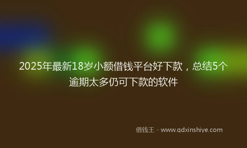 2025年最新18岁小额借钱平台好下款，总结5个逾期太多仍可下款的软件