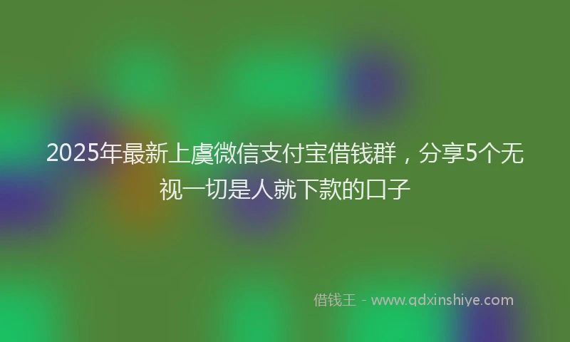 2025年最新上虞微信支付宝借钱群，分享5个无视一切是人就下款的口子