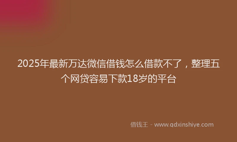 2025年最新万达微信借钱怎么借款不了，整理五个网贷容易下款18岁的平台