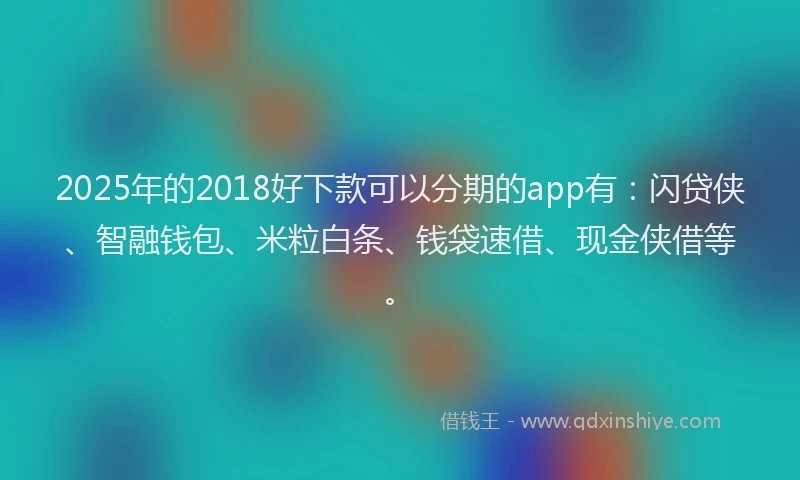 2025年的2018好下款可以分期的app有：闪贷侠、智融钱包、米粒白条、钱袋速借、现金侠借等。