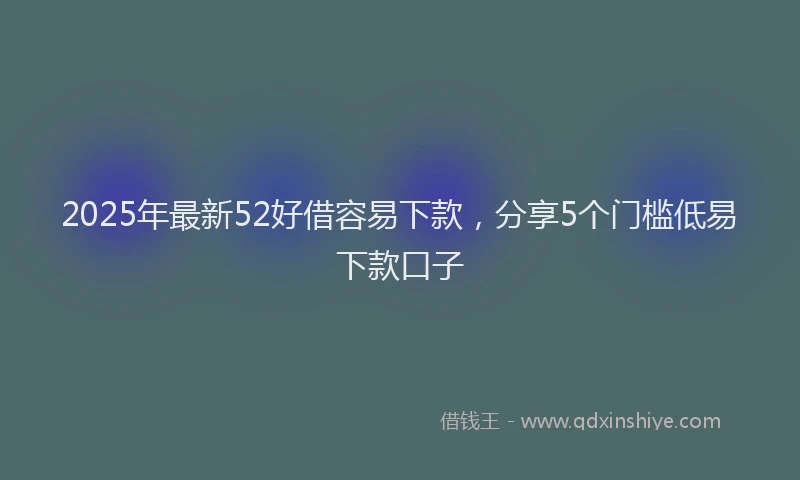 2025年最新52好借容易下款，分享5个门槛低易下款口子