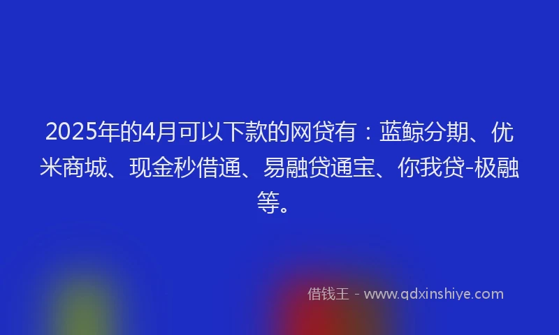 2025年的4月可以下款的网贷有：蓝鲸分期、优米商城、现金秒借通、易融贷通宝、你我贷-极融等。