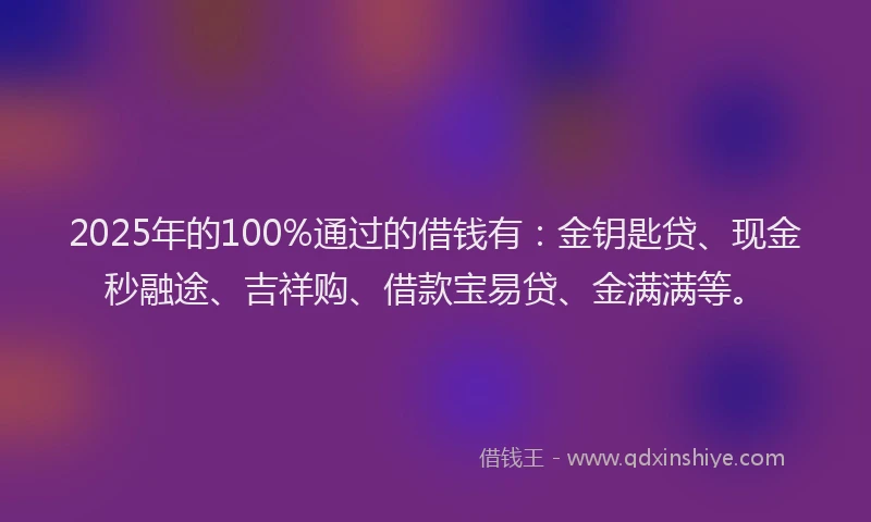 2025年的100%通过的借钱有：金钥匙贷、现金秒融途、吉祥购、借款宝易贷、金满满等。