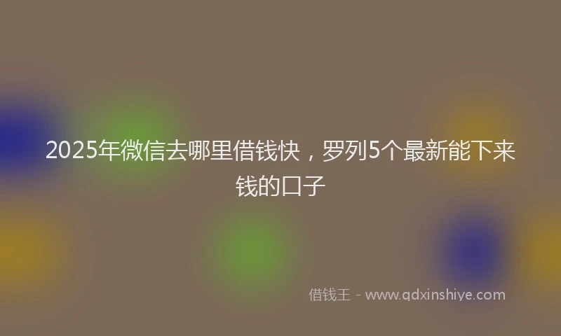 2025年微信去哪里借钱快，罗列5个最新能下来钱的口子