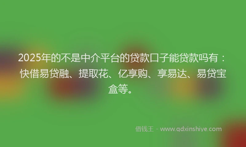 2025年的不是中介平台的贷款口子能贷款吗有：快借易贷融、提取花、亿享购、享易达、易贷宝盒等。