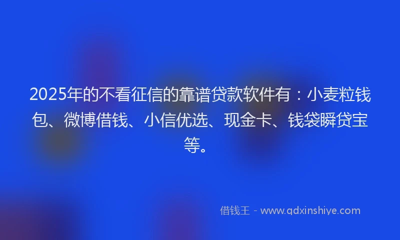 2025年的不看征信的靠谱贷款软件有：小麦粒钱包、微博借钱、小信优选、现金卡、钱袋瞬贷宝等。