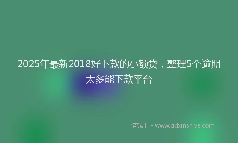 2025年最新2018好下款的小额贷，整理5个逾期太多能下款平台
