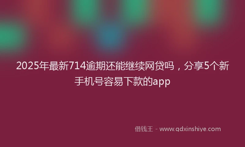 2025年最新714逾期还能继续网贷吗，分享5个新手机号容易下款的app