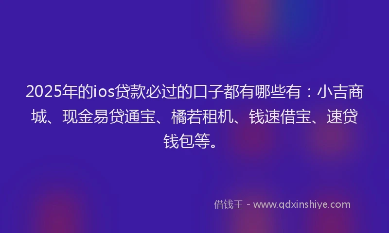 2025年的ios贷款必过的口子都有哪些有：小吉商城、现金易贷通宝、橘若租机、钱速借宝、速贷钱包等。