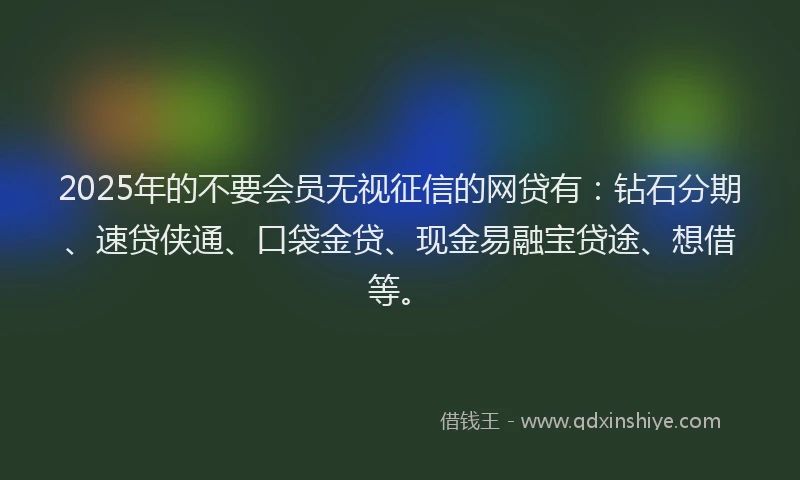 2025年的不要会员无视征信的网贷有：钻石分期、速贷侠通、口袋金贷、现金易融宝贷途、想借等。