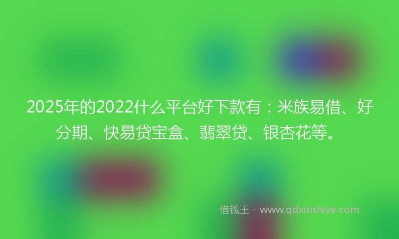 2025年的2022什么平台好下款有：米族易借、好分期、快易贷宝盒、翡翠贷、银杏花等。