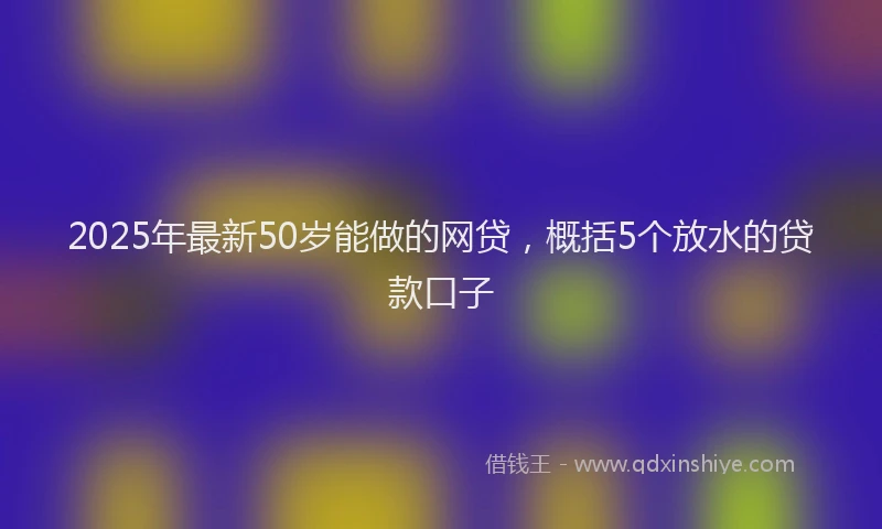 2025年最新50岁能做的网贷，概括5个放水的贷款口子