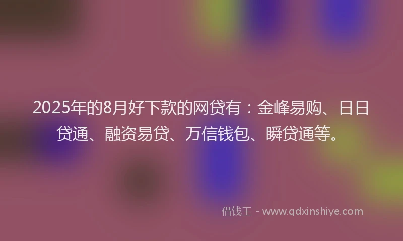 2025年的8月好下款的网贷有：金峰易购、日日贷通、融资易贷、万信钱包、瞬贷通等。