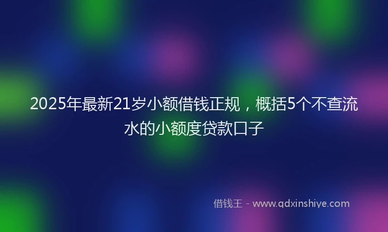 2025年最新21岁小额借钱正规，概括5个不查流水的小额度贷款口子