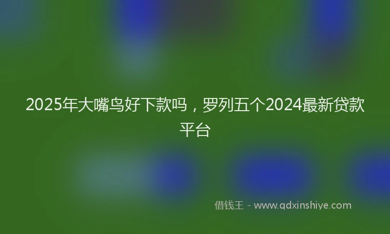 2025年大嘴鸟好下款吗，罗列五个2024最新贷款平台