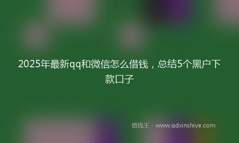 2025年最新qq和微信怎么借钱，总结5个黑户下款口子