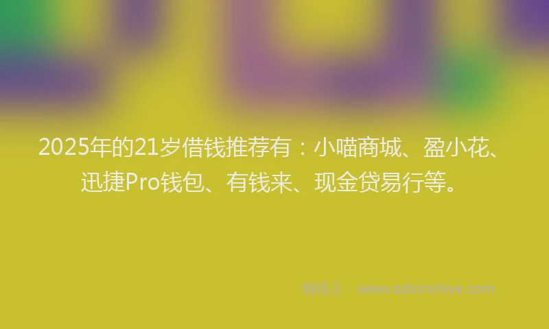 2025年的21岁借钱推荐有：小喵商城、盈小花、迅捷Pro钱包、有钱来、现金贷易行等。