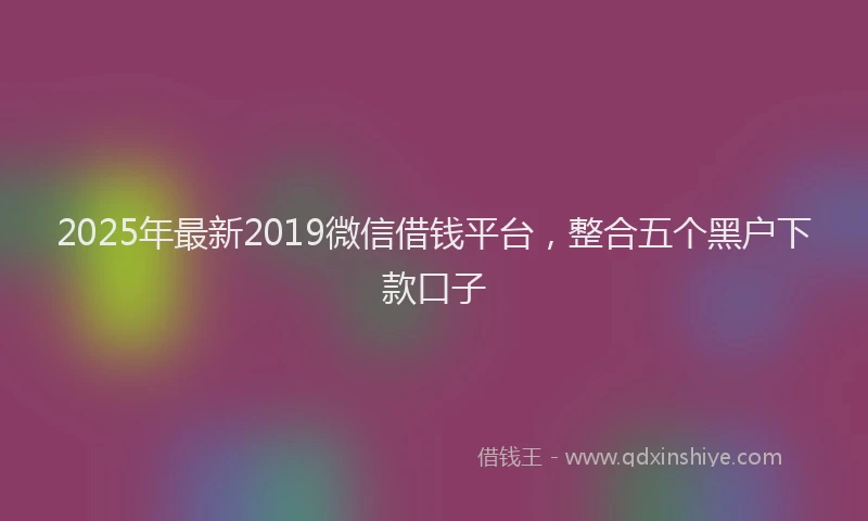 2025年最新2019微信借钱平台，整合五个黑户下款口子