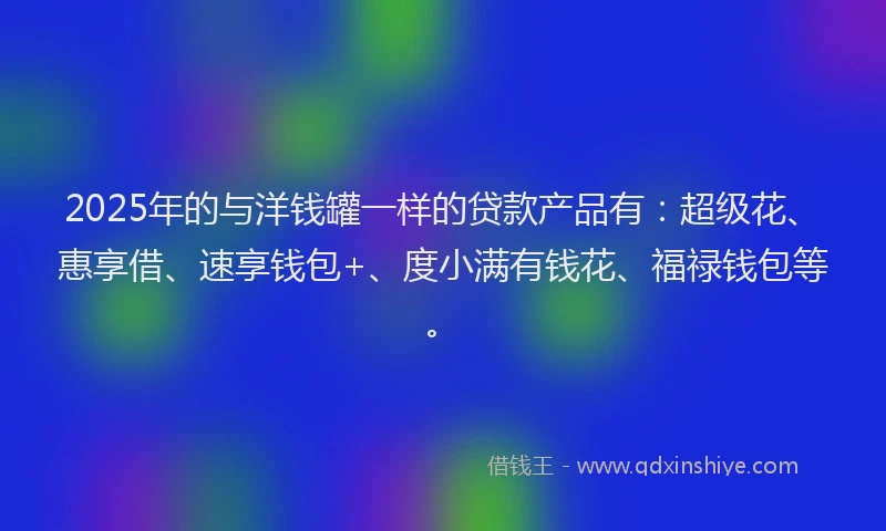 2025年的与洋钱罐一样的贷款产品有：超级花、惠享借、速享钱包+、度小满有钱花、福禄钱包等。