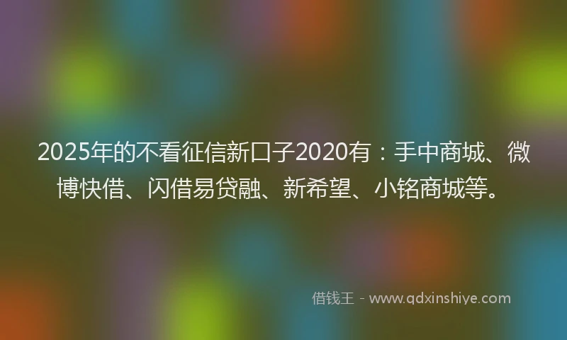 2025年的不看征信新口子2020有：手中商城、微博快借、闪借易贷融、新希望、小铭商城等。