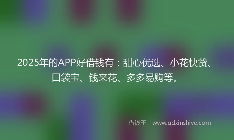 2025年的APP好借钱有：甜心优选、小花快贷、口袋宝、钱来花、多多易购等。