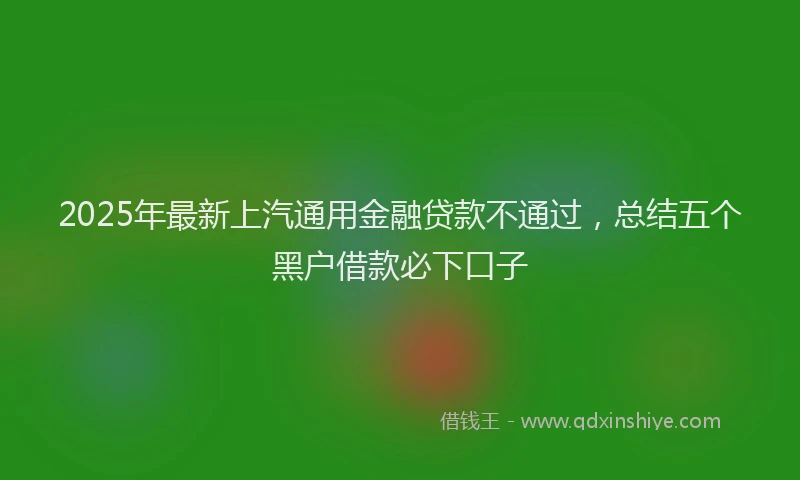 2025年最新上汽通用金融贷款不通过，总结五个黑户借款必下口子