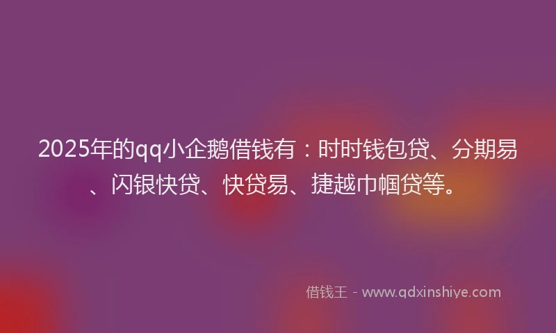 2025年的qq小企鹅借钱有：时时钱包贷、分期易、闪银快贷、快贷易、捷越巾帼贷等。