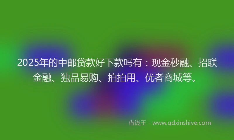 2025年的中邮贷款好下款吗有：现金秒融、招联金融、独品易购、拍拍用、优者商城等。