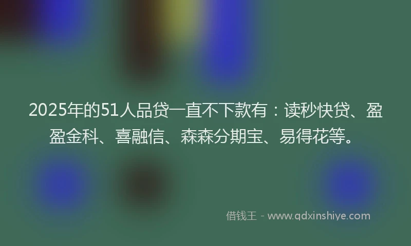 2025年的51人品贷一直不下款有：读秒快贷、盈盈金科、喜融信、森森分期宝、易得花等。