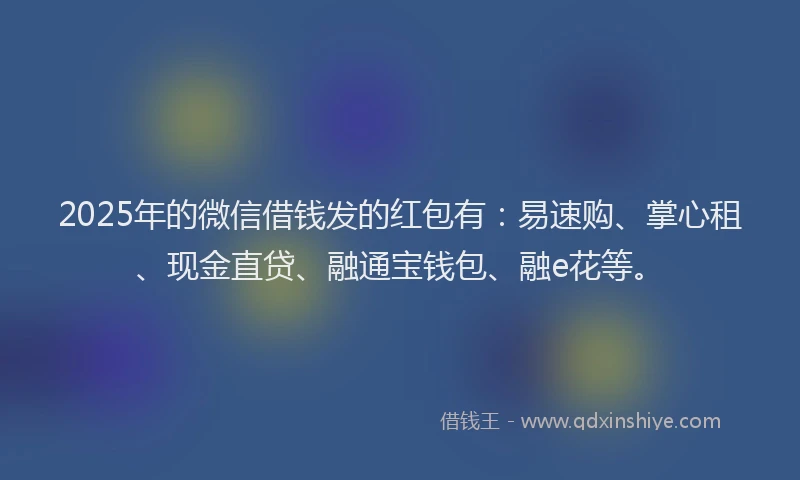 2025年的微信借钱发的红包有：易速购、掌心租、现金直贷、融通宝钱包、融e花等。