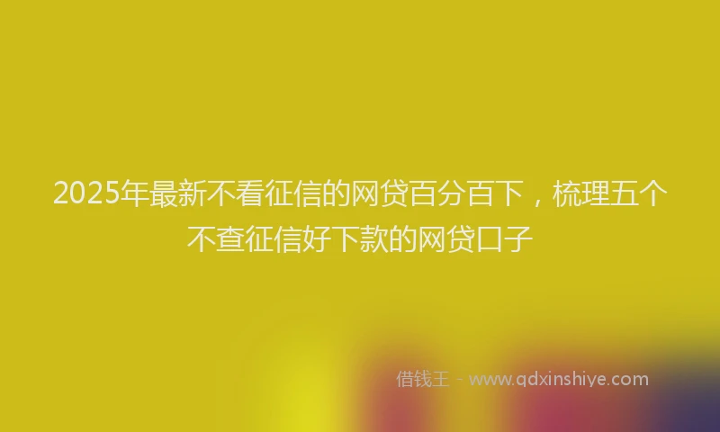 2025年最新不看征信的网贷百分百下，梳理五个不查征信好下款的网贷口子