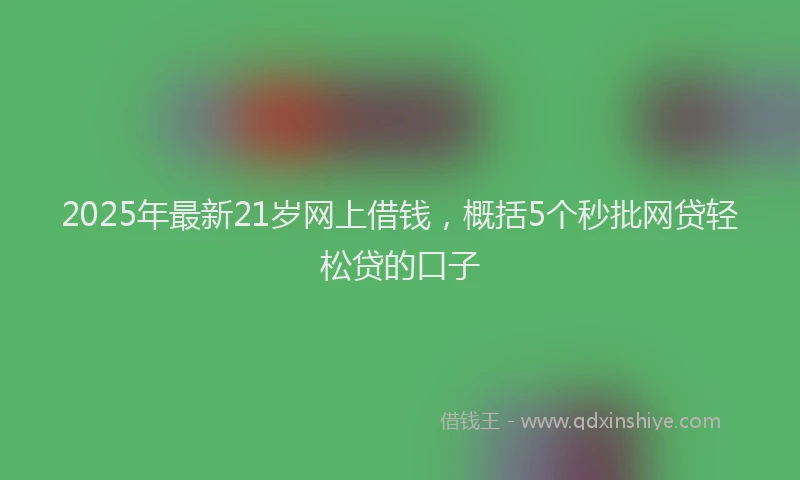 2025年最新21岁网上借钱，概括5个秒批网贷轻松贷的口子