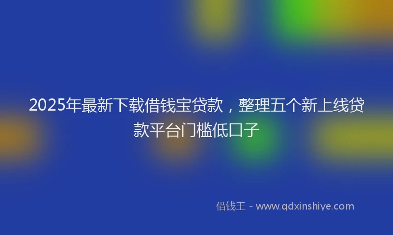 2025年最新下载借钱宝贷款，整理五个新上线贷款平台门槛低口子