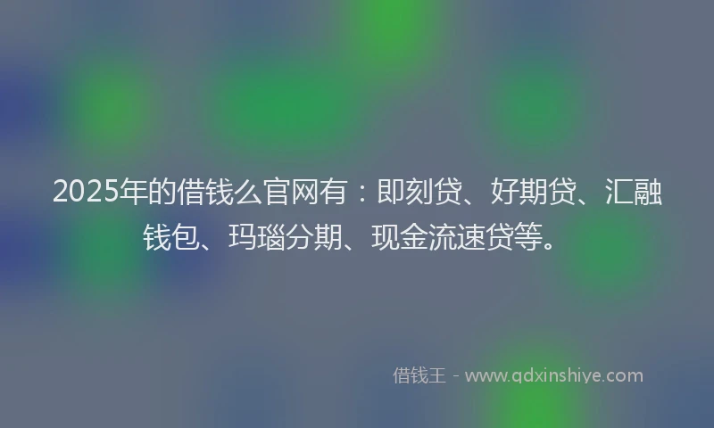 2025年的借钱么官网有：即刻贷、好期贷、汇融钱包、玛瑙分期、现金流速贷等。