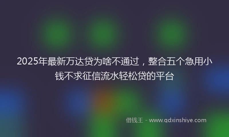 2025年最新万达贷为啥不通过，整合五个急用小钱不求征信流水轻松贷的平台