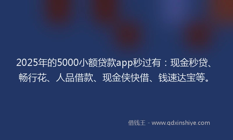 2025年的5000小额贷款app秒过有：现金秒贷、畅行花、人品借款、现金侠快借、钱速达宝等。