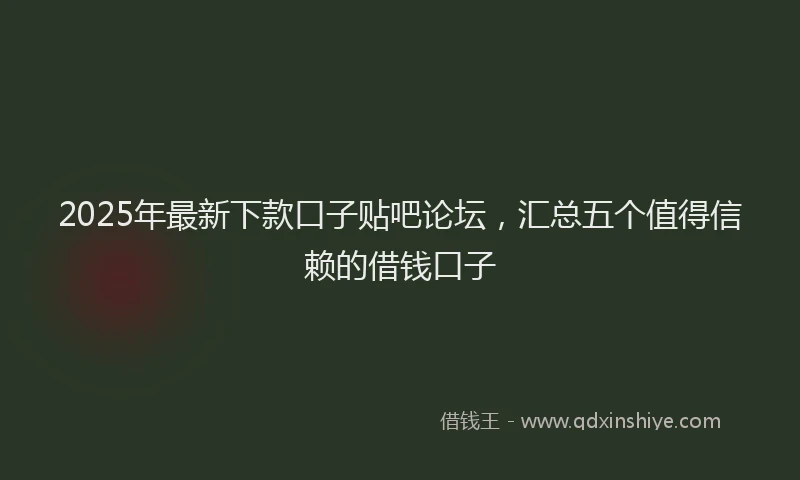 2025年最新下款口子贴吧论坛，汇总五个值得信赖的借钱口子