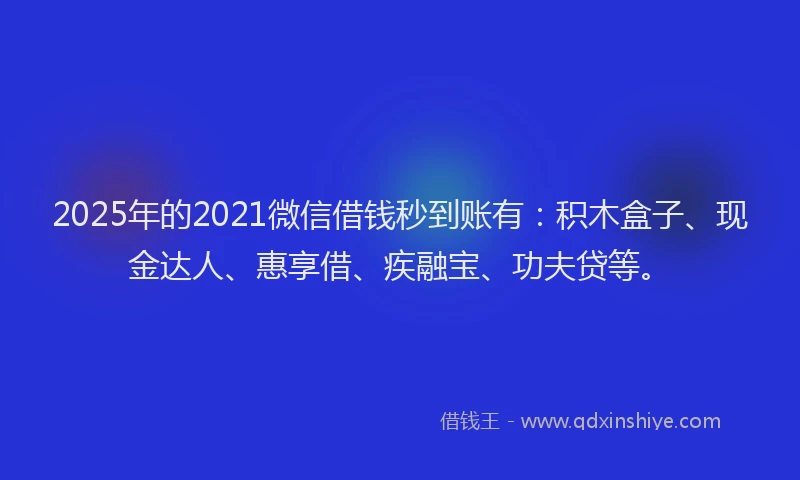 2025年的2021微信借钱秒到账有：积木盒子、现金达人、惠享借、疾融宝、功夫贷等。