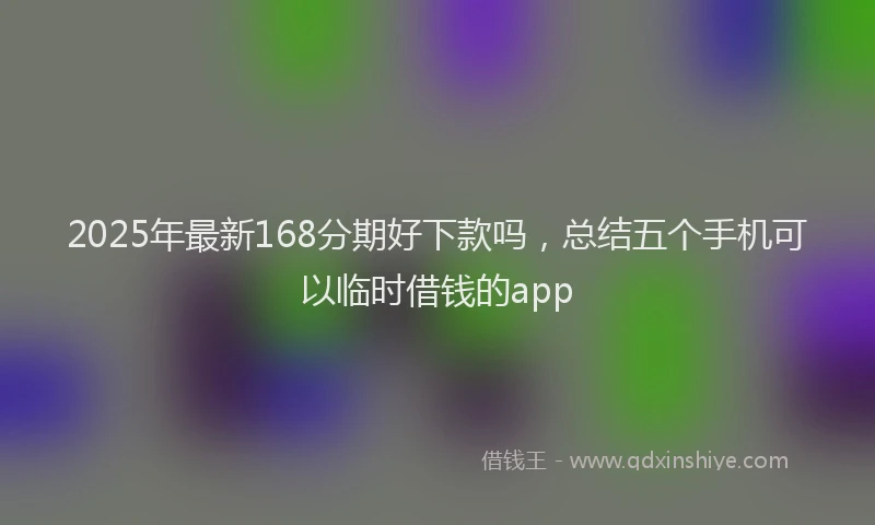2025年最新168分期好下款吗，总结五个手机可以临时借钱的app