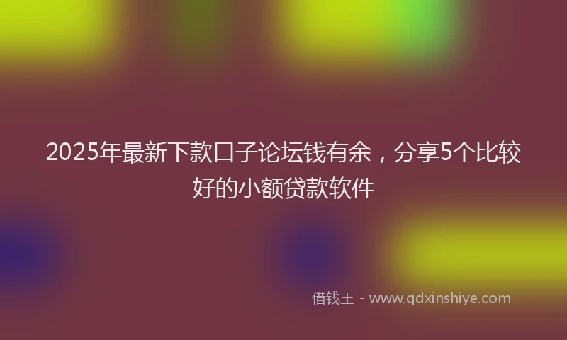 2025年最新下款口子论坛钱有余，分享5个比较好的小额贷款软件