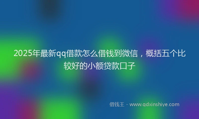 2025年最新qq借款怎么借钱到微信，概括五个比较好的小额贷款口子