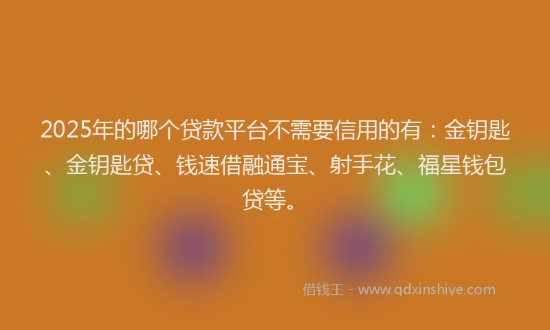 2025年的哪个贷款平台不需要信用的有：金钥匙、金钥匙贷、钱速借融通宝、射手花、福星钱包贷等。