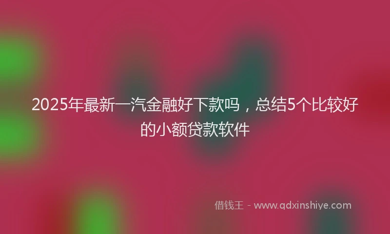 2025年最新一汽金融好下款吗，总结5个比较好的小额贷款软件