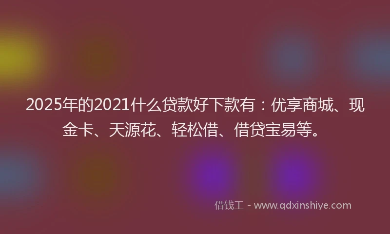2025年的2021什么贷款好下款有：优享商城、现金卡、天源花、轻松借、借贷宝易等。