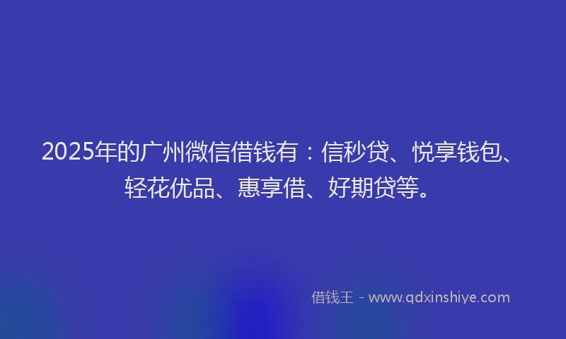 2025年的广州微信借钱有：信秒贷、悦享钱包、轻花优品、惠享借、好期贷等。